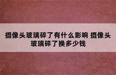 摄像头玻璃碎了有什么影响 摄像头玻璃碎了换多少钱